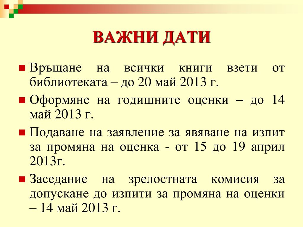 ВАЖНИ ДАТИ Връщане на всички книги взети от библиотеката – до 20 май 2013 г. Оформяне на годишните оценки – до 14 май 2013 г.