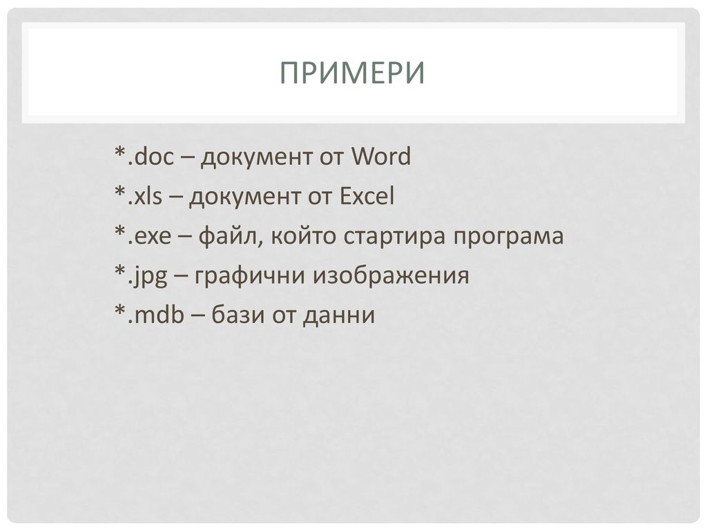 Примери *.doc – документ от Word *.xls – документ от Excel *.exe – файл, който стартира програма *.jpg – графични изображения *.mdb – бази от данни