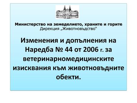 Министерство на земеделието, храните и горите Дирекция „Животновъдство“ Изменения и допълнения на Наредба № 44 от 2006 г. за ветеринарномедицинските.