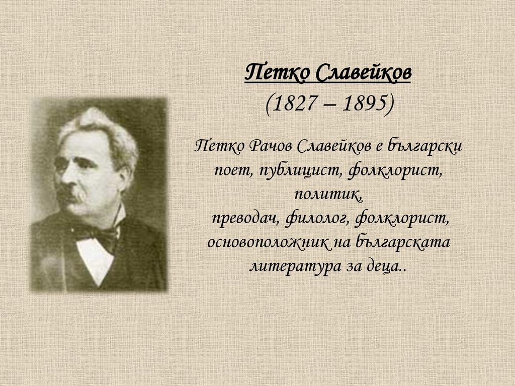 Петко Славейков (1827 – 1895) Петко Рачов Славейков е български поет, публицист, фолклорист, политик, преводач, филолог, фолклорист, основоположник на българската литература за деца..