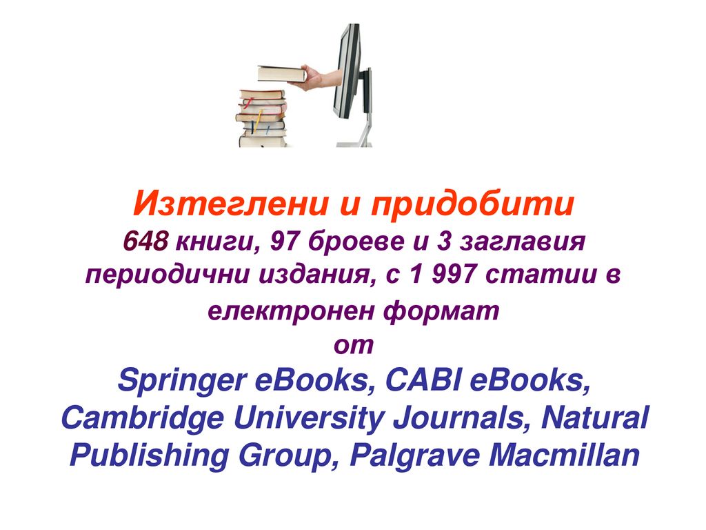 Изтеглени и придобити 648 книги, 97 броеве и 3 заглавия периодични издания, с статии в електронен формат от Springer eBooks, CABI eBooks, Cambridge University Journals, Natural Publishing Group, Palgrave Macmillan
