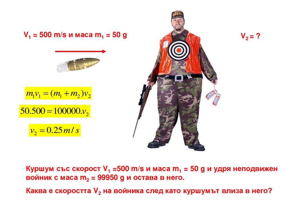 V1 = 500 m/s и маса m1 = 50 g V2 = Куршум със скорост V1 =500 m/s и маса m1 = 50 g и удря неподвижен войник с маса m2 = g и остава в него.