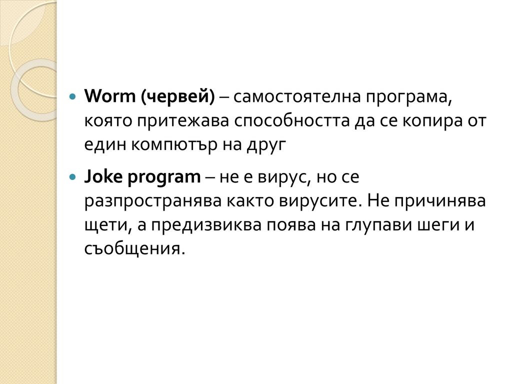 Worm (червей) – самостоятелна програма, която притежава способността да се копира от един компютър на друг
