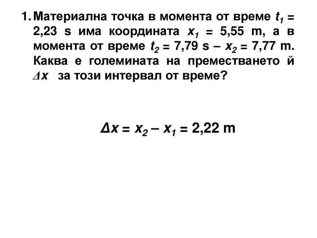 Материална точка в момента от време t1 = 2,23 s има координата x1 = 5,55 m, а в момента от време t2 = 7,79 s – x2 = 7,77 m. Каква е големината на преместването й Δx за този интервал от време
