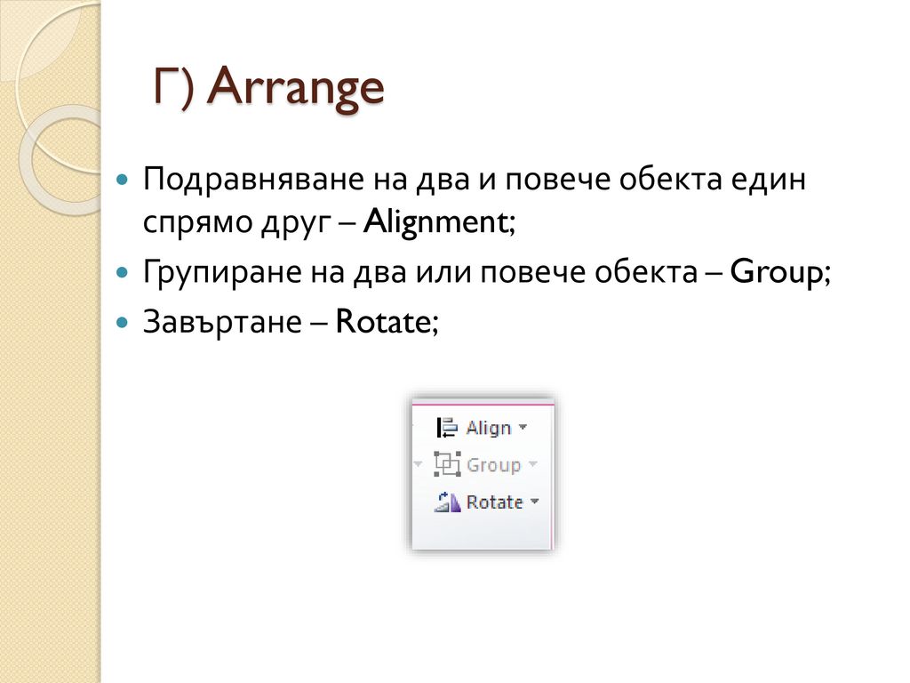 Г) Arrange Подравняване на два и повече обекта един спрямо друг – Alignment; Групиране на два или повече обекта – Group;