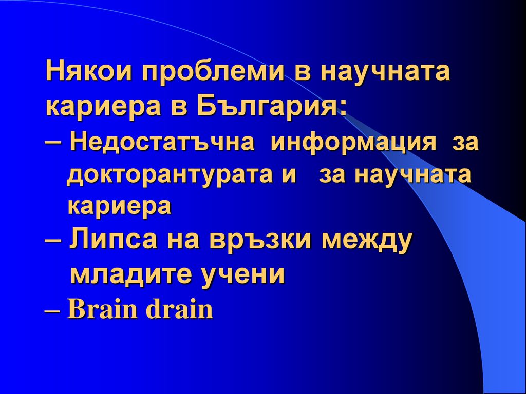 Някои проблеми в научната кариера в България: – Недостатъчна информация за докторантурата и за научната кариера – Липса на връзки между младите учени – Brain drain